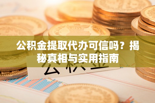 甘谷公积金提取代办可信吗？揭秘真相与实用指南