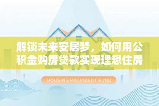 甘谷解锁未来安居梦，如何用公积金购房贷款实现理想住房计划