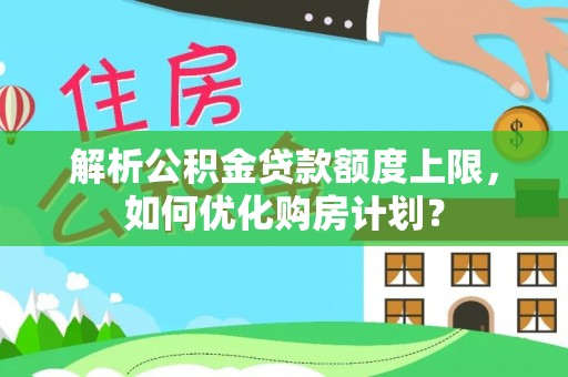 甘谷解析公积金贷款额度上限，如何优化购房计划？