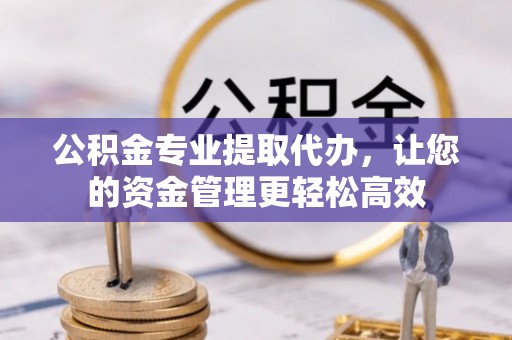甘谷公积金专业提取代办，让您的资金管理更轻松高效