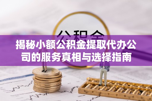 甘谷揭秘小额公积金提取代办公司的服务真相与选择指南