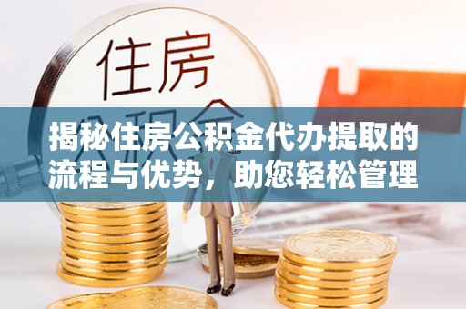 甘谷揭秘住房公积金代办提取的流程与优势，助您轻松管理资金