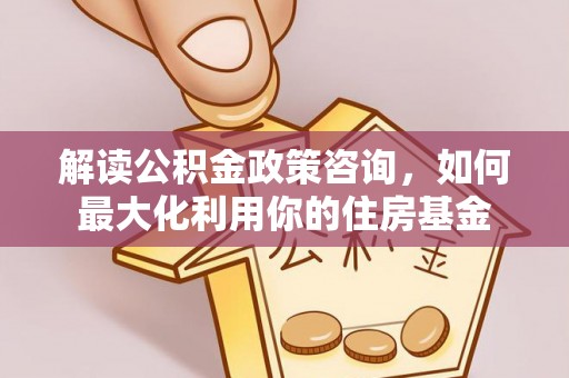 甘谷解读公积金政策咨询，如何最大化利用你的住房基金