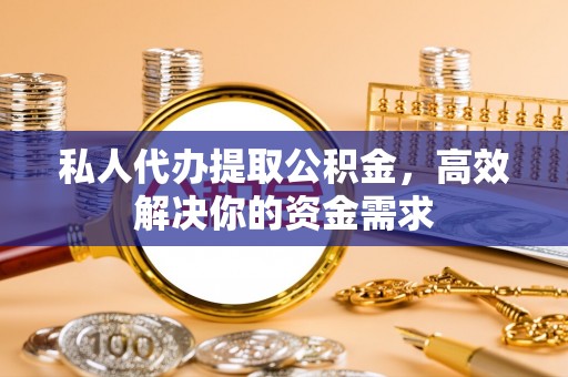 甘谷私人代办提取公积金，高效解决你的资金需求