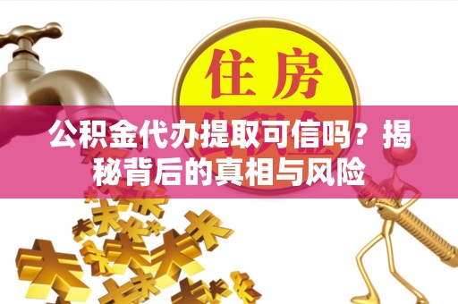 甘谷公积金代办提取可信吗？揭秘背后的真相与风险