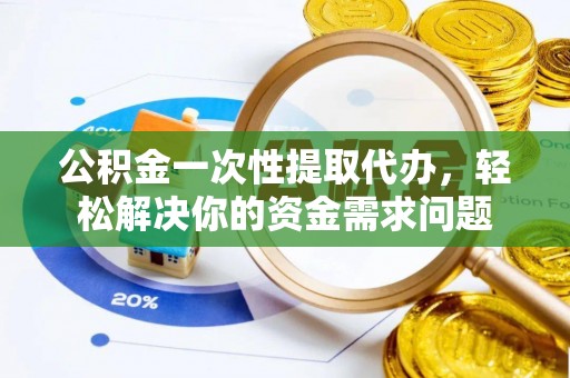甘谷公积金一次性提取代办，轻松解决你的资金需求问题
