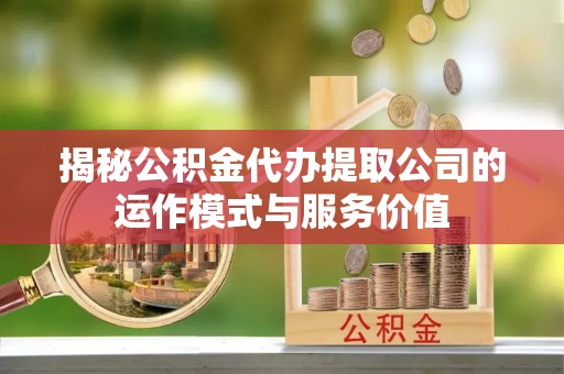 甘谷揭秘公积金代办提取公司的运作模式与服务价值