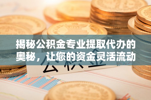 甘谷揭秘公积金专业提取代办的奥秘，让您的资金灵活流动