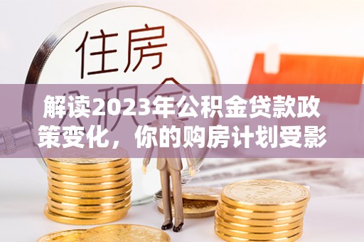 甘谷解读2023年公积金贷款政策变化，你的购房计划受影响了吗？