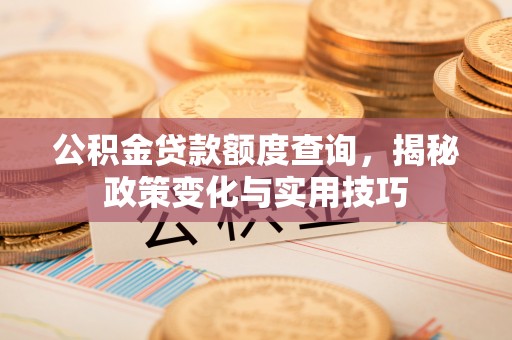 甘谷公积金贷款额度查询，揭秘政策变化与实用技巧