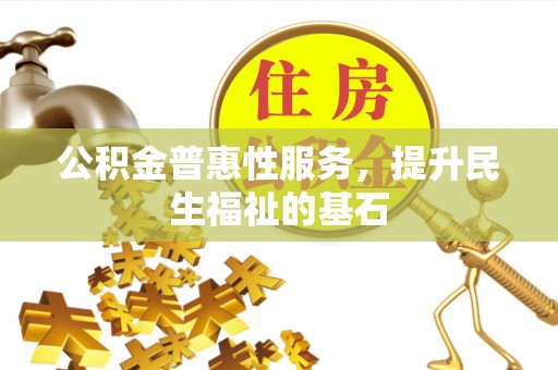 甘谷公积金普惠性服务，提升民生福祉的基石