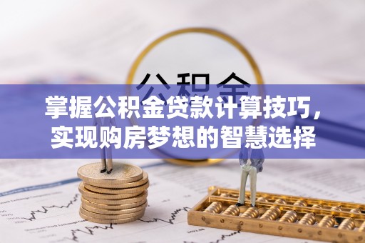 甘谷掌握公积金贷款计算技巧，实现购房梦想的智慧选择