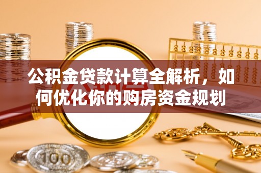甘谷公积金贷款计算全解析，如何优化你的购房资金规划