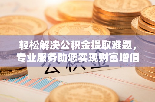 甘谷轻松解决公积金提取难题，专业服务助您实现财富增值——代办公积金提取