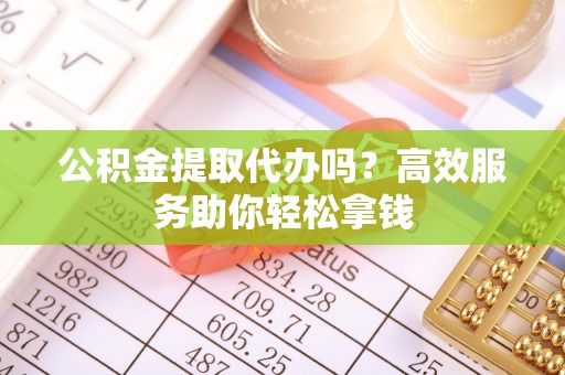 甘谷公积金提取代办吗？高效服务助你轻松拿钱