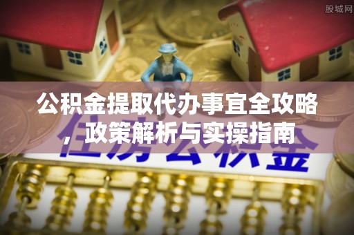 甘谷公积金提取代办事宜全攻略，政策解析与实操指南