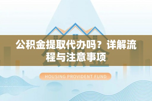 甘谷公积金提取代办吗？详解流程与注意事项