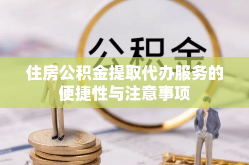 甘谷住房公积金提取代办服务的便捷性与注意事项
