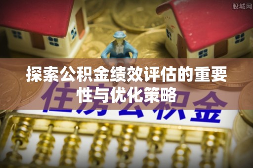 甘谷探索公积金绩效评估的重要性与优化策略