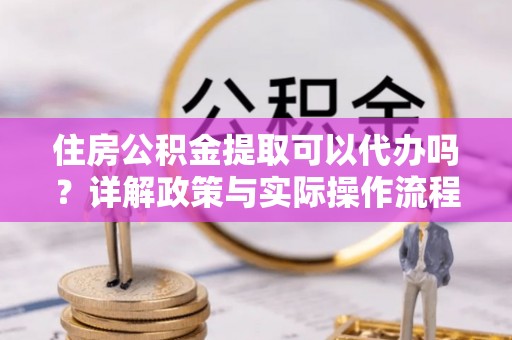 甘谷住房公积金提取可以代办吗？详解政策与实际操作流程