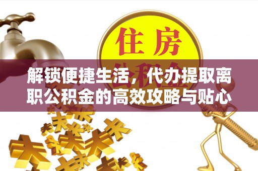 甘谷解锁便捷生活，代办提取离职公积金的高效攻略与贴心建议