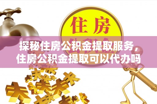 甘谷探秘住房公积金提取服务，住房公积金提取可以代办吗的全方位解析