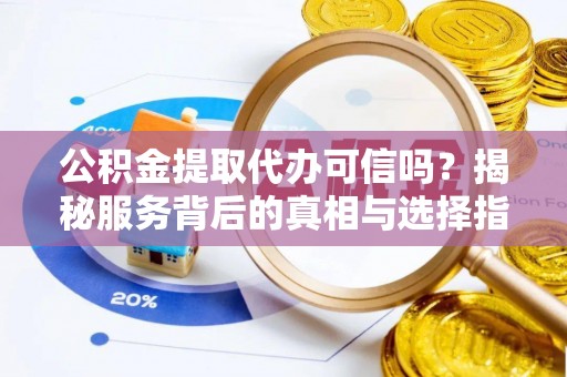 甘谷公积金提取代办可信吗？揭秘服务背后的真相与选择指南