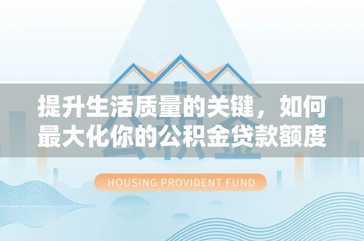 甘谷提升生活质量的关键，如何最大化你的公积金贷款额度