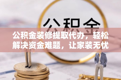 甘谷公积金装修提取代办，轻松解决资金难题，让家装无忧