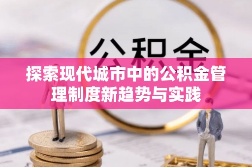 甘谷探索现代城市中的公积金管理制度新趋势与实践