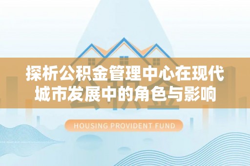甘谷探析公积金管理中心在现代城市发展中的角色与影响