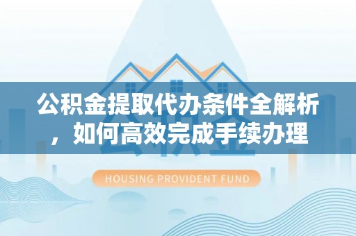 甘谷公积金提取代办条件全解析，如何高效完成手续办理