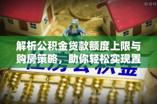 甘谷解析公积金贷款额度上限与购房策略，助你轻松实现置业梦想