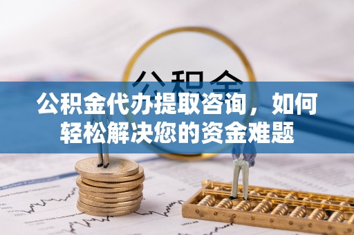 甘谷公积金代办提取咨询，如何轻松解决您的资金难题