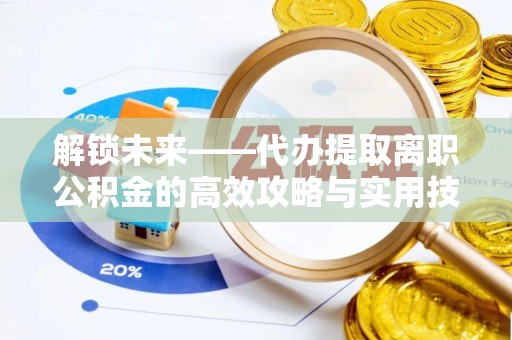甘谷解锁未来——代办提取离职公积金的高效攻略与实用技巧