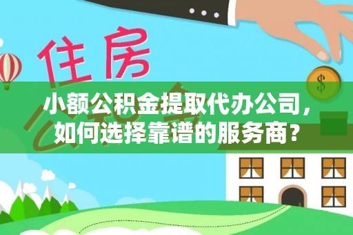 甘谷小额公积金提取代办公司，如何选择靠谱的服务商？