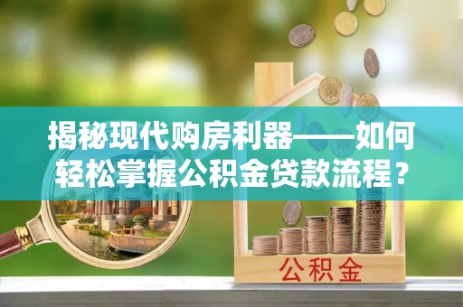 甘谷揭秘现代购房利器——如何轻松掌握公积金贷款流程？
