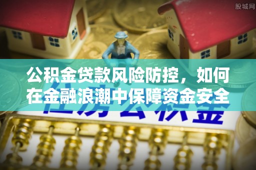 甘谷公积金贷款风险防控，如何在金融浪潮中保障资金安全