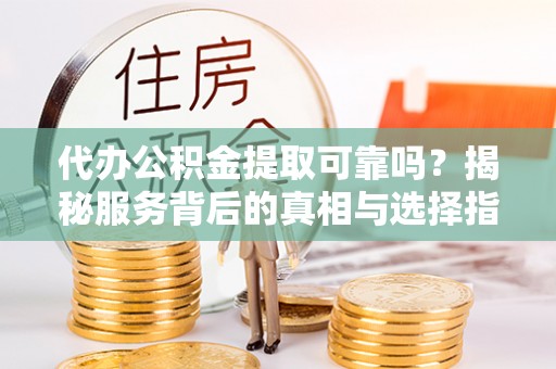 甘谷代办公积金提取可靠吗？揭秘服务背后的真相与选择指南