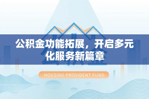 甘谷公积金功能拓展，开启多元化服务新篇章