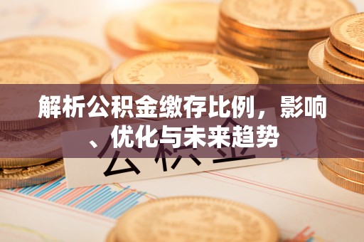 甘谷解析公积金缴存比例，影响、优化与未来趋势