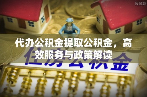 甘谷代办公积金提取公积金，高效服务与政策解读