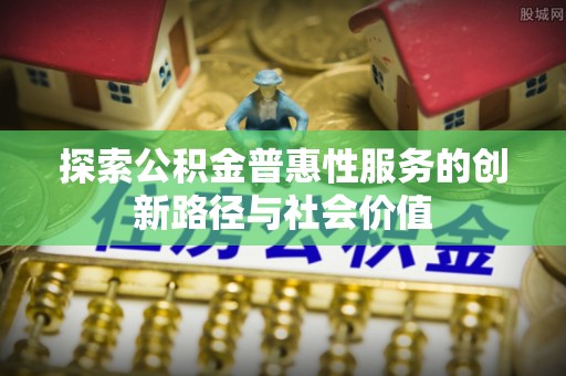 甘谷探索公积金普惠性服务的创新路径与社会价值