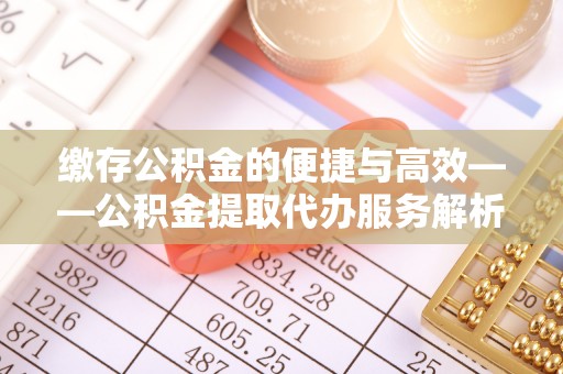 甘谷缴存公积金的便捷与高效——公积金提取代办服务解析