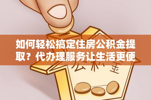 甘谷如何轻松搞定住房公积金提取？代办理服务让生活更便捷！