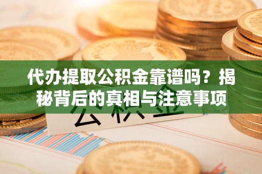 甘谷代办提取公积金靠谱吗？揭秘背后的真相与注意事项