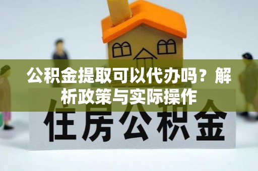 甘谷公积金提取可以代办吗？解析政策与实际操作