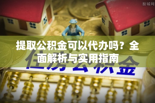 甘谷提取公积金可以代办吗？全面解析与实用指南