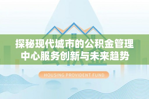 甘谷探秘现代城市的公积金管理中心服务创新与未来趋势