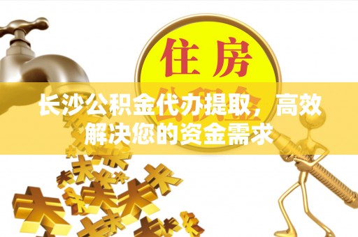 甘谷长沙公积金代办提取，高效解决您的资金需求